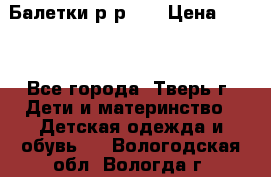 Балетки р-р 28 › Цена ­ 200 - Все города, Тверь г. Дети и материнство » Детская одежда и обувь   . Вологодская обл.,Вологда г.